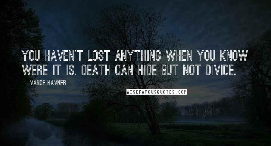Vance Havner Quotes: You haven't lost anything when you know were it is. Death can hide but not divide.