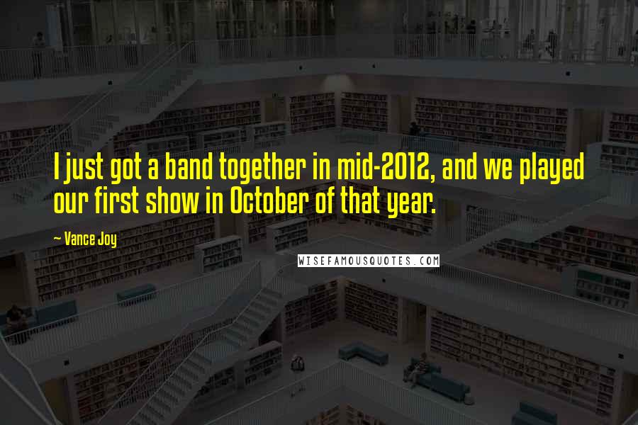 Vance Joy Quotes: I just got a band together in mid-2012, and we played our first show in October of that year.