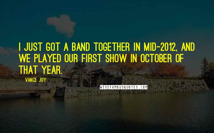 Vance Joy Quotes: I just got a band together in mid-2012, and we played our first show in October of that year.