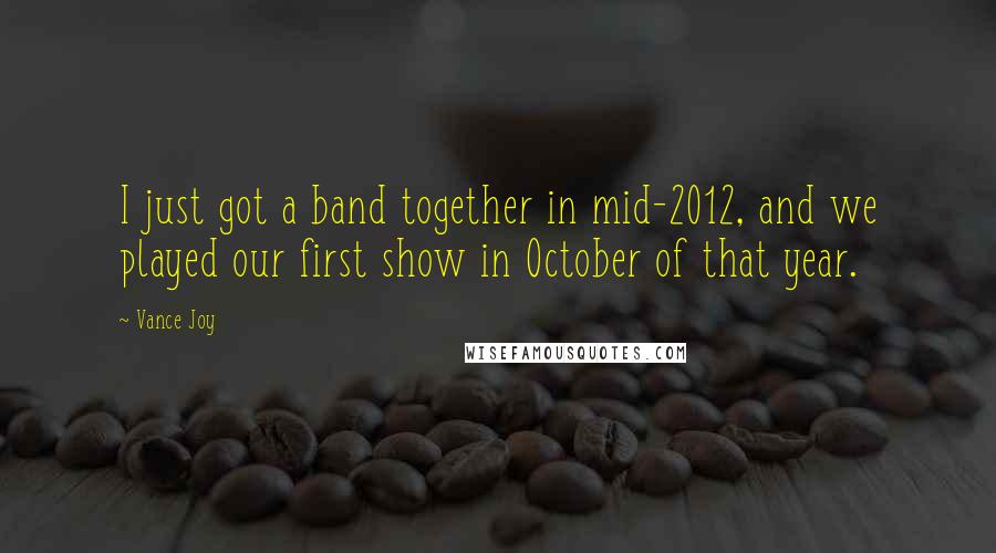Vance Joy Quotes: I just got a band together in mid-2012, and we played our first show in October of that year.