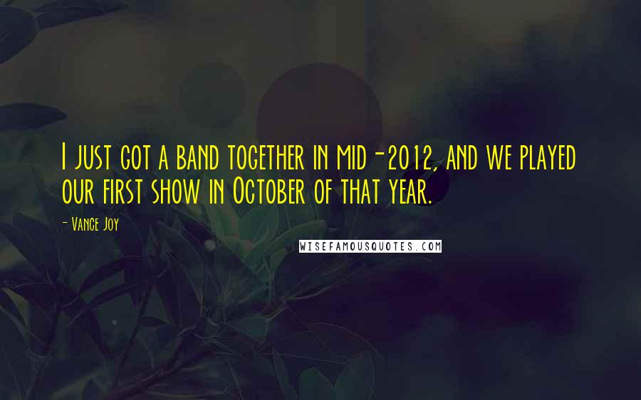 Vance Joy Quotes: I just got a band together in mid-2012, and we played our first show in October of that year.