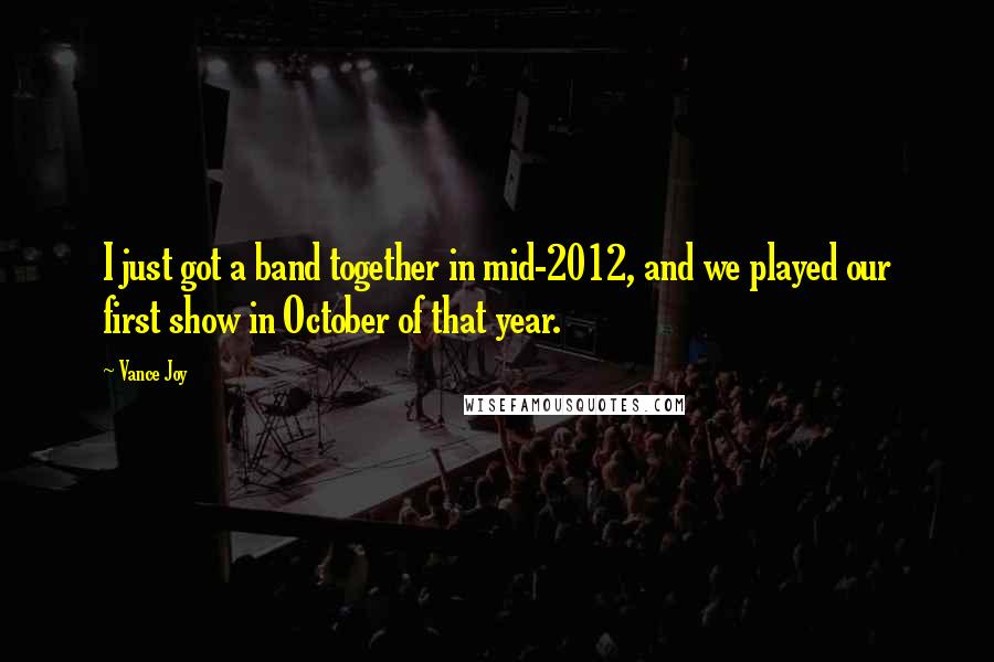 Vance Joy Quotes: I just got a band together in mid-2012, and we played our first show in October of that year.