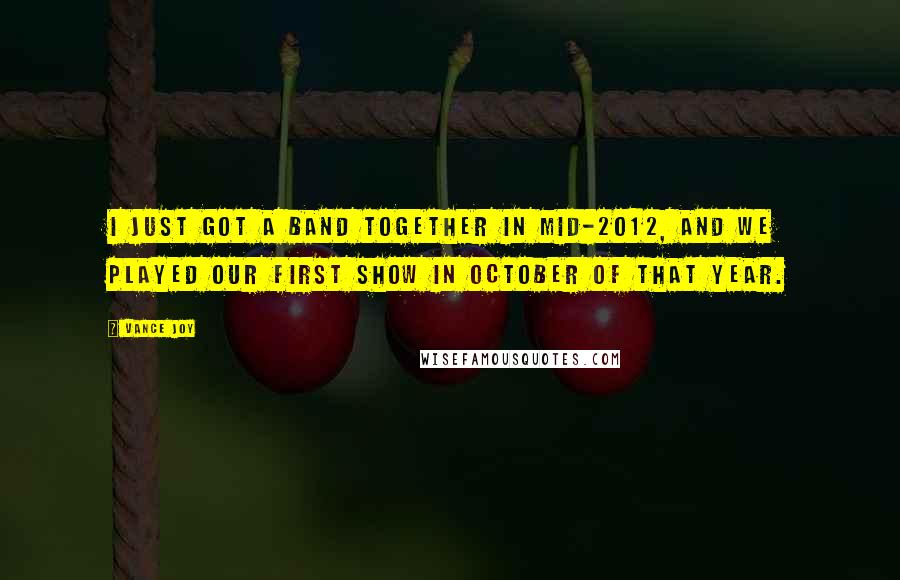 Vance Joy Quotes: I just got a band together in mid-2012, and we played our first show in October of that year.