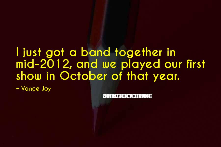 Vance Joy Quotes: I just got a band together in mid-2012, and we played our first show in October of that year.