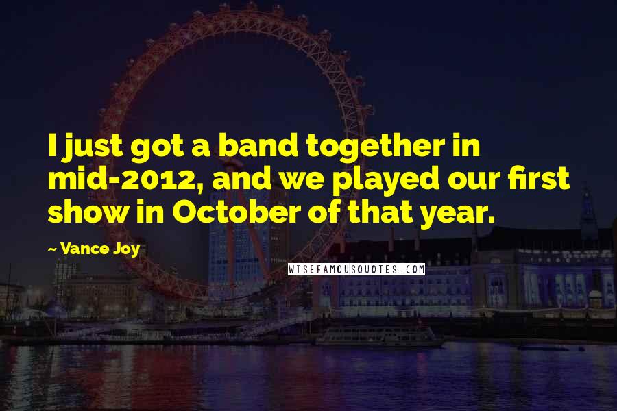 Vance Joy Quotes: I just got a band together in mid-2012, and we played our first show in October of that year.