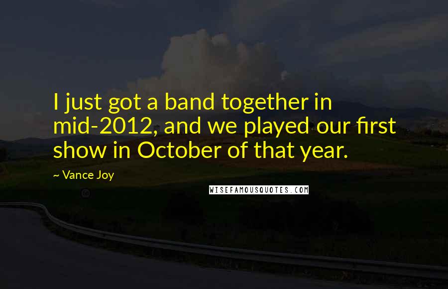Vance Joy Quotes: I just got a band together in mid-2012, and we played our first show in October of that year.