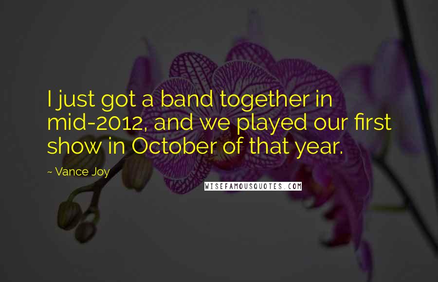 Vance Joy Quotes: I just got a band together in mid-2012, and we played our first show in October of that year.