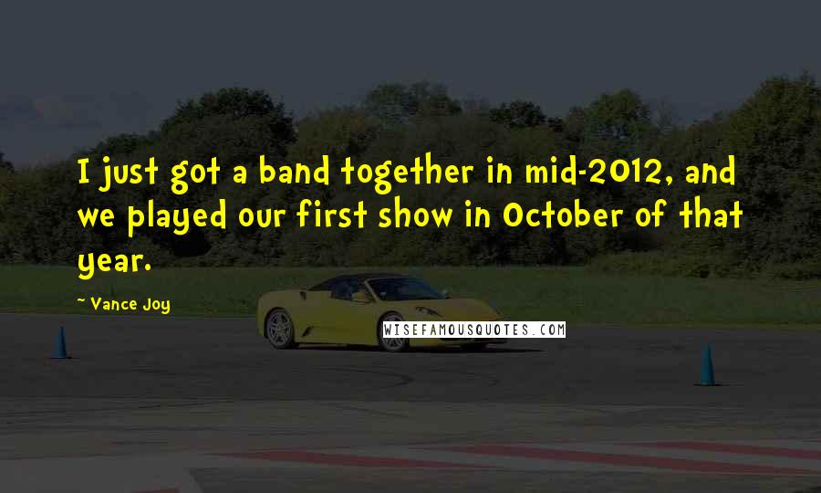 Vance Joy Quotes: I just got a band together in mid-2012, and we played our first show in October of that year.
