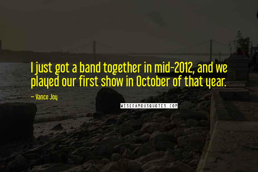 Vance Joy Quotes: I just got a band together in mid-2012, and we played our first show in October of that year.