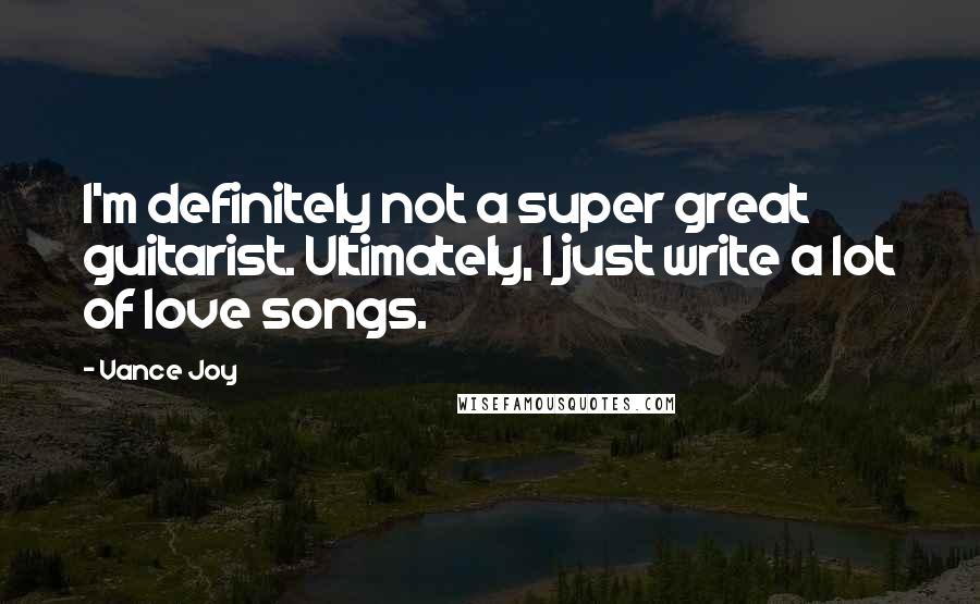 Vance Joy Quotes: I'm definitely not a super great guitarist. Ultimately, I just write a lot of love songs.