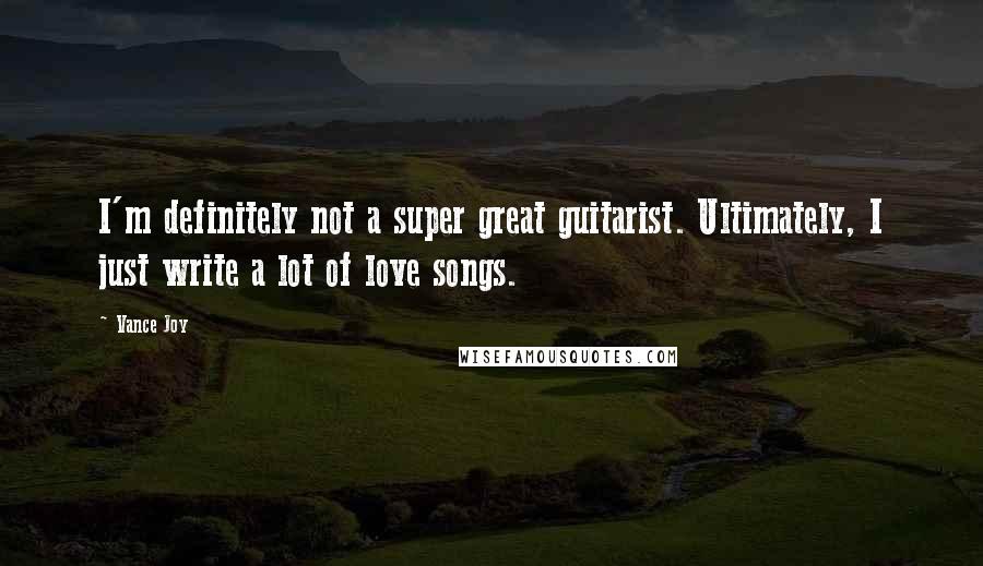 Vance Joy Quotes: I'm definitely not a super great guitarist. Ultimately, I just write a lot of love songs.