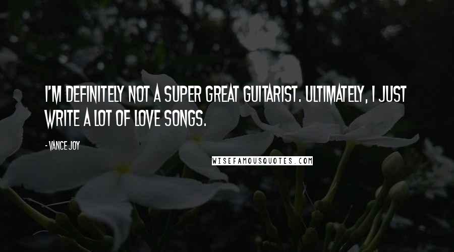 Vance Joy Quotes: I'm definitely not a super great guitarist. Ultimately, I just write a lot of love songs.