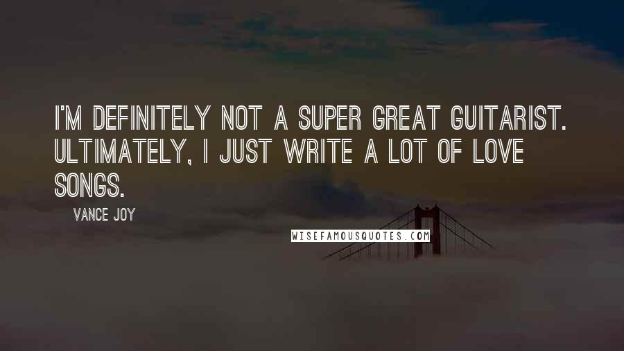 Vance Joy Quotes: I'm definitely not a super great guitarist. Ultimately, I just write a lot of love songs.