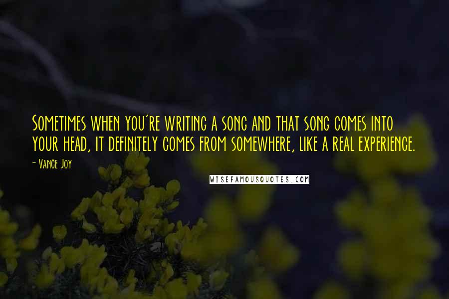 Vance Joy Quotes: Sometimes when you're writing a song and that song comes into your head, it definitely comes from somewhere, like a real experience.