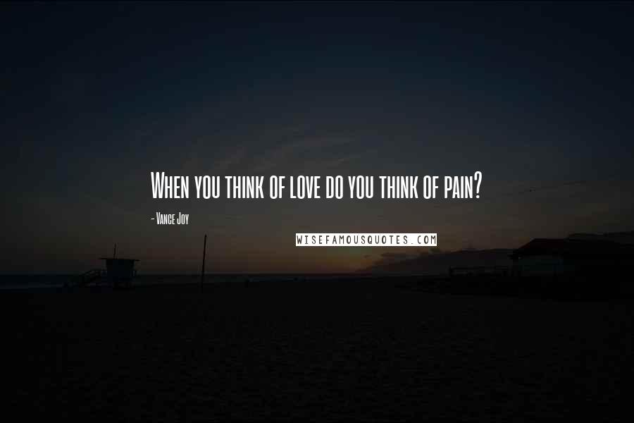Vance Joy Quotes: When you think of love do you think of pain?