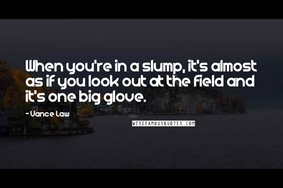 Vance Law Quotes: When you're in a slump, it's almost as if you look out at the field and it's one big glove.