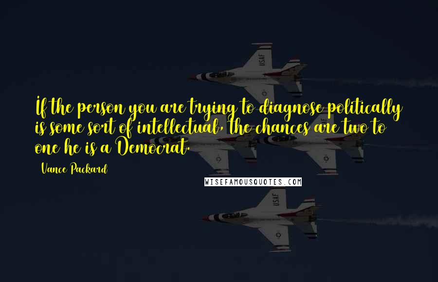 Vance Packard Quotes: If the person you are trying to diagnose politically is some sort of intellectual, the chances are two to one he is a Democrat.