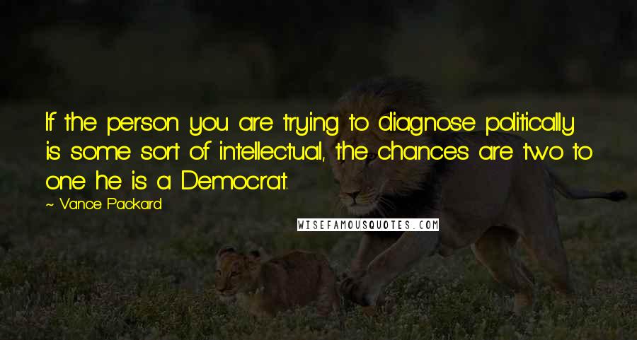 Vance Packard Quotes: If the person you are trying to diagnose politically is some sort of intellectual, the chances are two to one he is a Democrat.