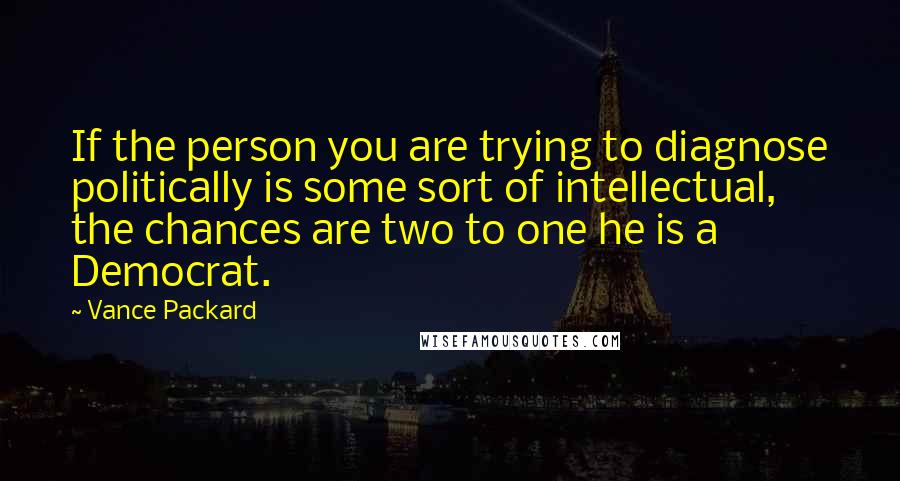 Vance Packard Quotes: If the person you are trying to diagnose politically is some sort of intellectual, the chances are two to one he is a Democrat.