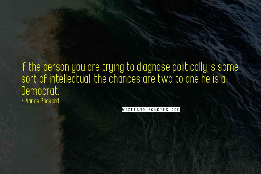 Vance Packard Quotes: If the person you are trying to diagnose politically is some sort of intellectual, the chances are two to one he is a Democrat.