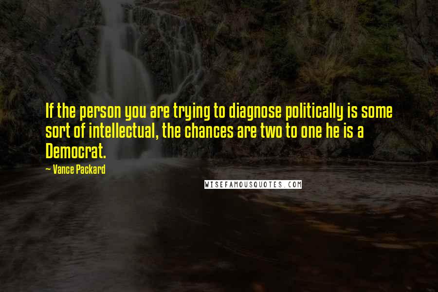 Vance Packard Quotes: If the person you are trying to diagnose politically is some sort of intellectual, the chances are two to one he is a Democrat.