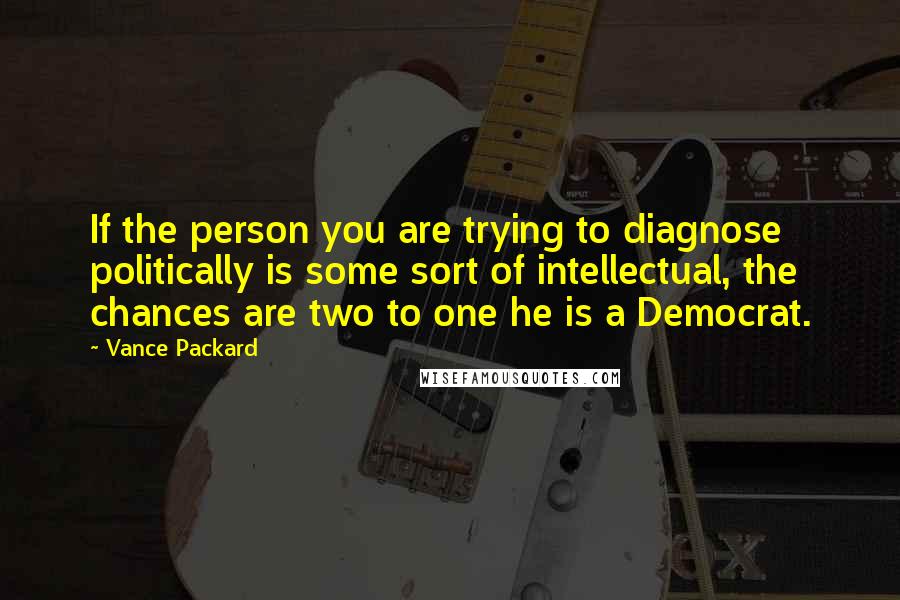 Vance Packard Quotes: If the person you are trying to diagnose politically is some sort of intellectual, the chances are two to one he is a Democrat.