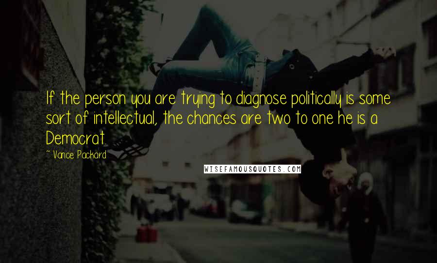 Vance Packard Quotes: If the person you are trying to diagnose politically is some sort of intellectual, the chances are two to one he is a Democrat.