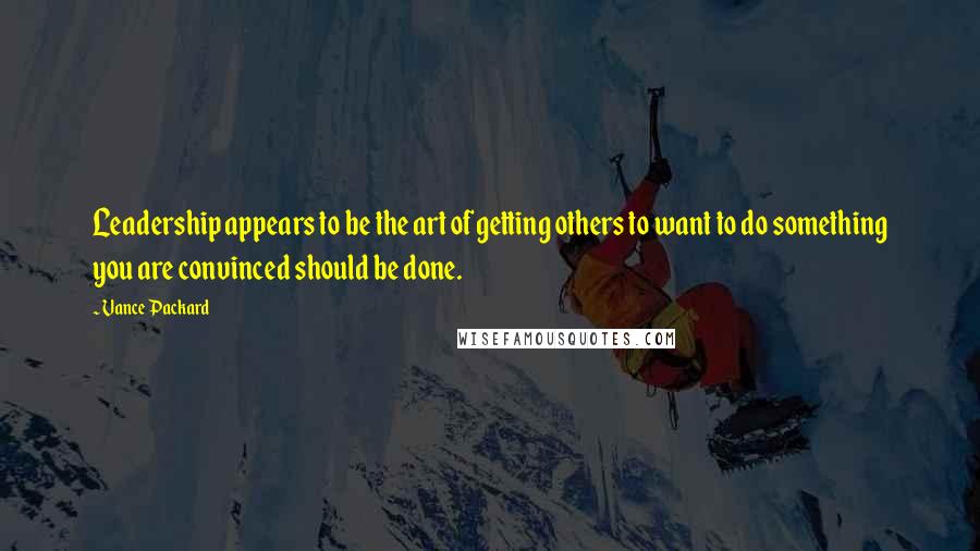 Vance Packard Quotes: Leadership appears to be the art of getting others to want to do something you are convinced should be done.
