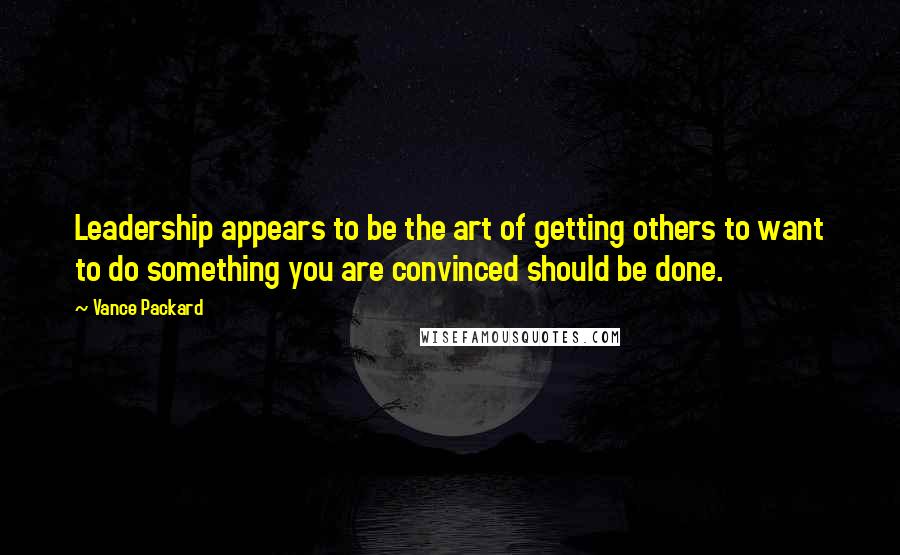 Vance Packard Quotes: Leadership appears to be the art of getting others to want to do something you are convinced should be done.