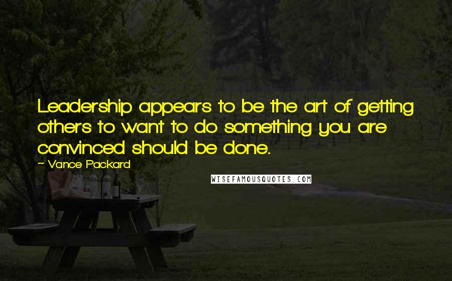 Vance Packard Quotes: Leadership appears to be the art of getting others to want to do something you are convinced should be done.