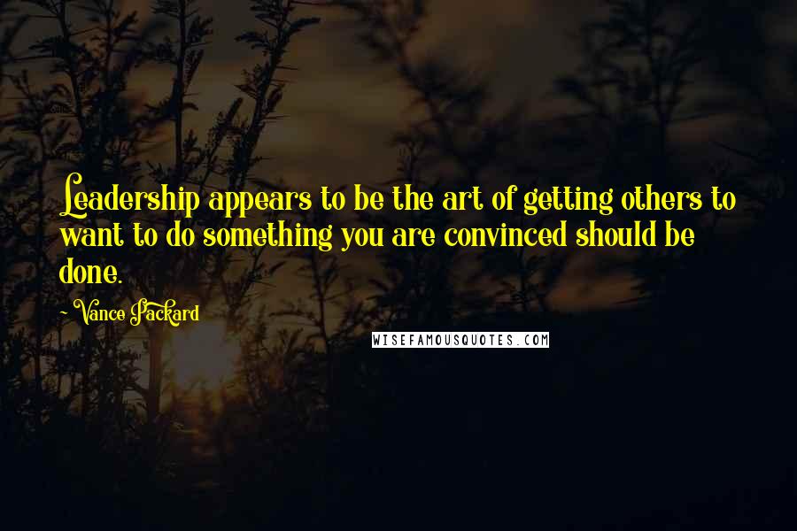 Vance Packard Quotes: Leadership appears to be the art of getting others to want to do something you are convinced should be done.