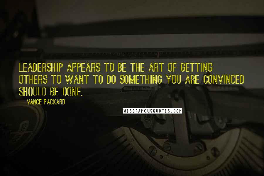 Vance Packard Quotes: Leadership appears to be the art of getting others to want to do something you are convinced should be done.