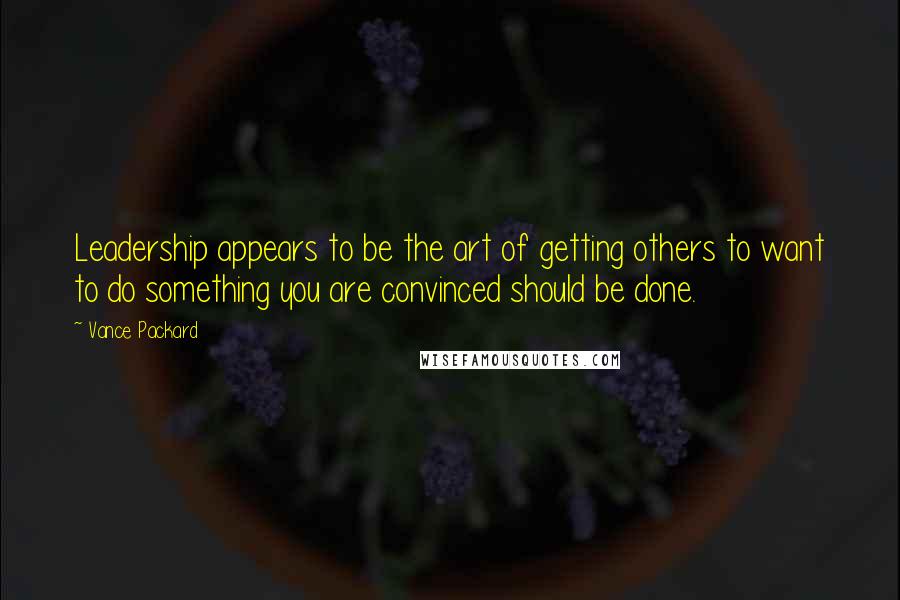 Vance Packard Quotes: Leadership appears to be the art of getting others to want to do something you are convinced should be done.