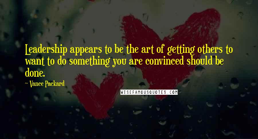 Vance Packard Quotes: Leadership appears to be the art of getting others to want to do something you are convinced should be done.