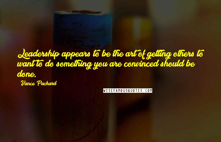 Vance Packard Quotes: Leadership appears to be the art of getting others to want to do something you are convinced should be done.