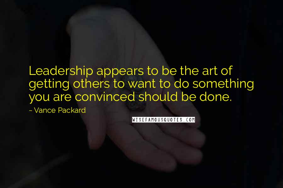 Vance Packard Quotes: Leadership appears to be the art of getting others to want to do something you are convinced should be done.