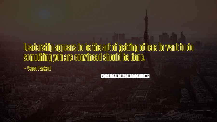 Vance Packard Quotes: Leadership appears to be the art of getting others to want to do something you are convinced should be done.