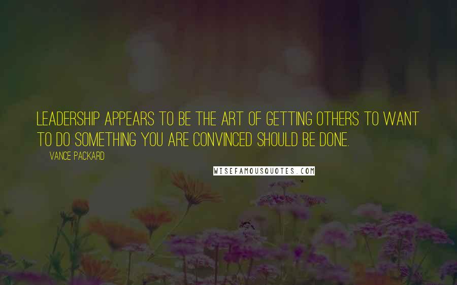 Vance Packard Quotes: Leadership appears to be the art of getting others to want to do something you are convinced should be done.