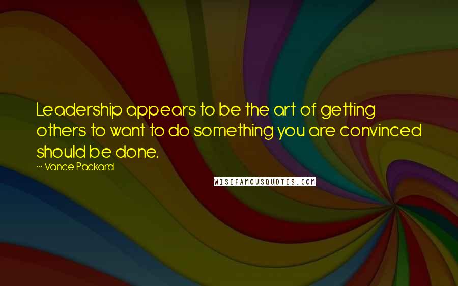 Vance Packard Quotes: Leadership appears to be the art of getting others to want to do something you are convinced should be done.