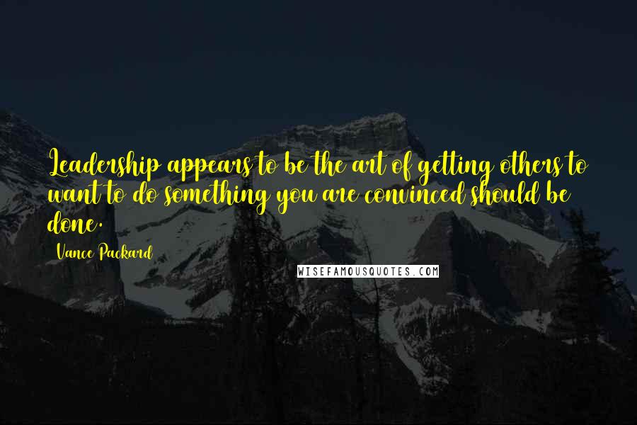 Vance Packard Quotes: Leadership appears to be the art of getting others to want to do something you are convinced should be done.