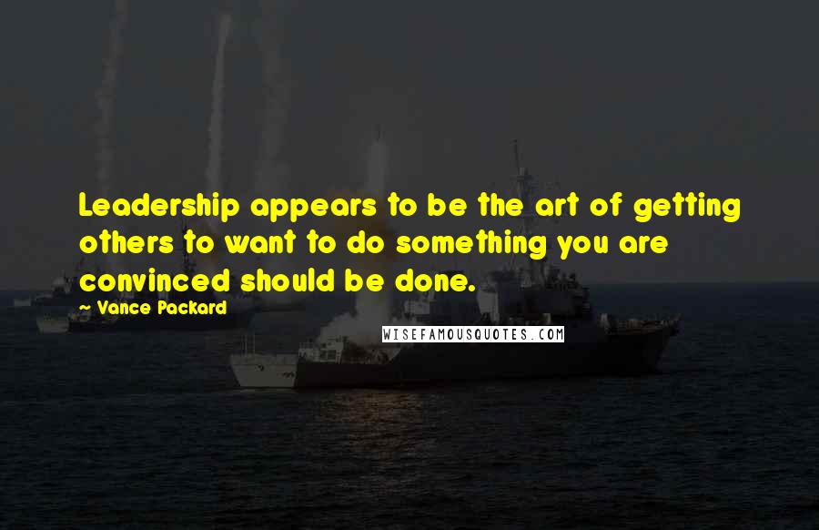 Vance Packard Quotes: Leadership appears to be the art of getting others to want to do something you are convinced should be done.