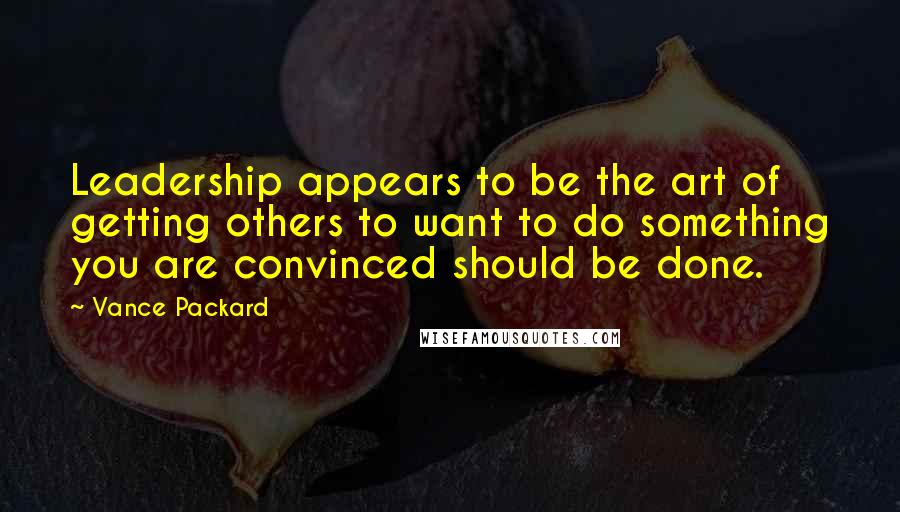 Vance Packard Quotes: Leadership appears to be the art of getting others to want to do something you are convinced should be done.