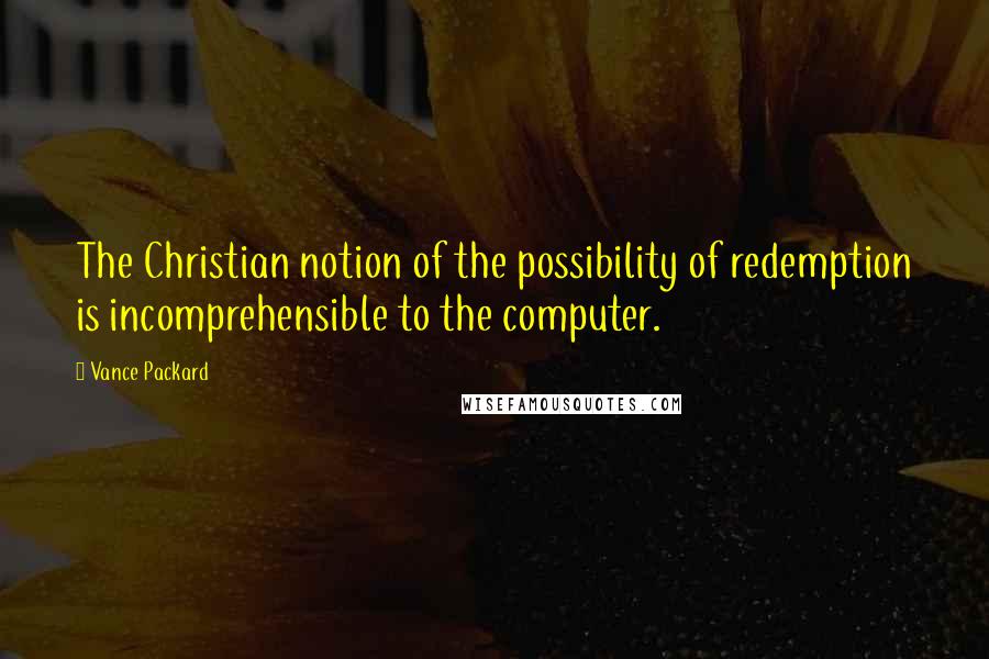 Vance Packard Quotes: The Christian notion of the possibility of redemption is incomprehensible to the computer.