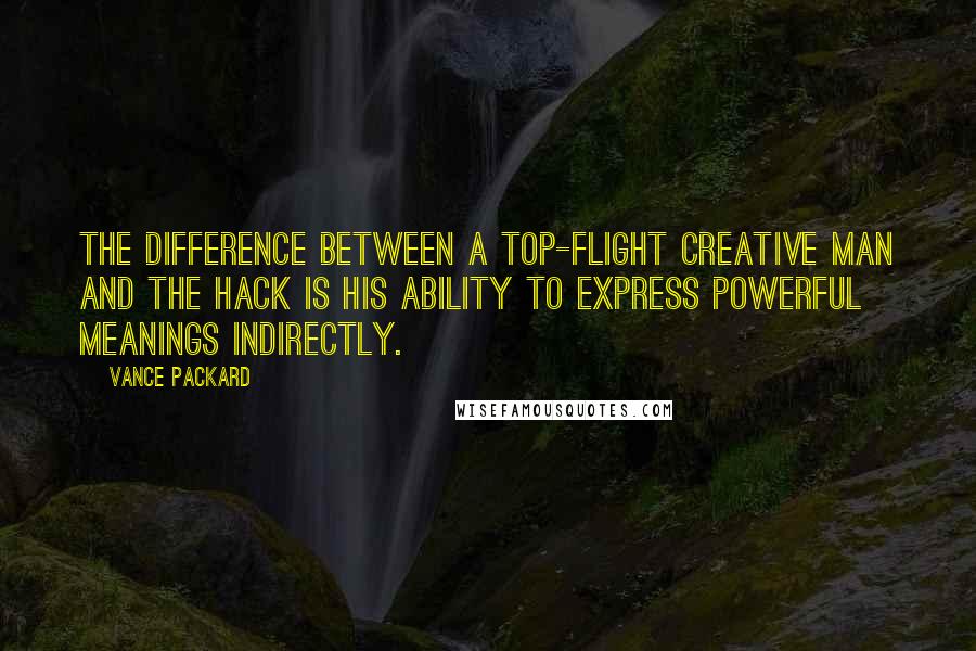 Vance Packard Quotes: The difference between a top-flight creative man and the hack is his ability to express powerful meanings indirectly.