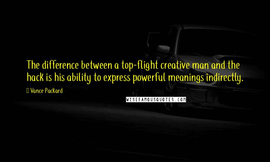 Vance Packard Quotes: The difference between a top-flight creative man and the hack is his ability to express powerful meanings indirectly.