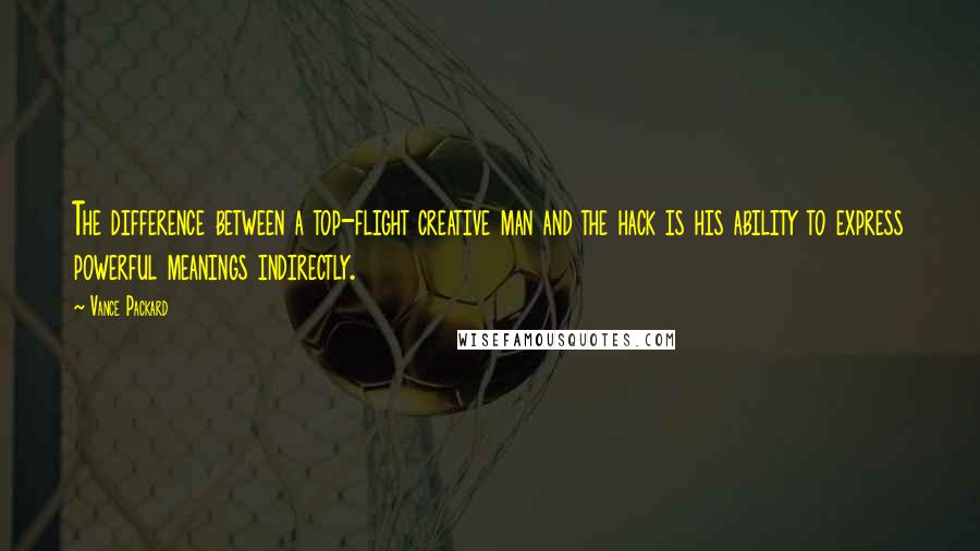 Vance Packard Quotes: The difference between a top-flight creative man and the hack is his ability to express powerful meanings indirectly.