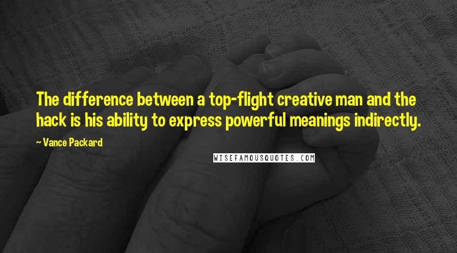 Vance Packard Quotes: The difference between a top-flight creative man and the hack is his ability to express powerful meanings indirectly.