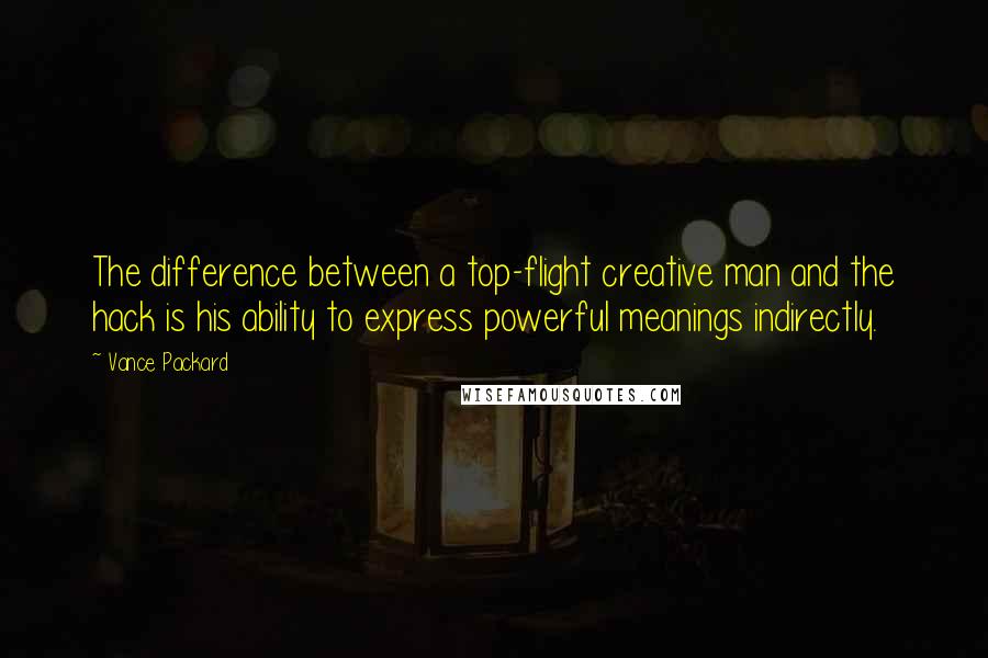 Vance Packard Quotes: The difference between a top-flight creative man and the hack is his ability to express powerful meanings indirectly.