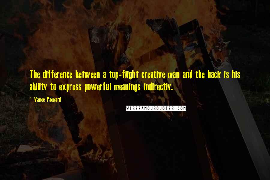 Vance Packard Quotes: The difference between a top-flight creative man and the hack is his ability to express powerful meanings indirectly.