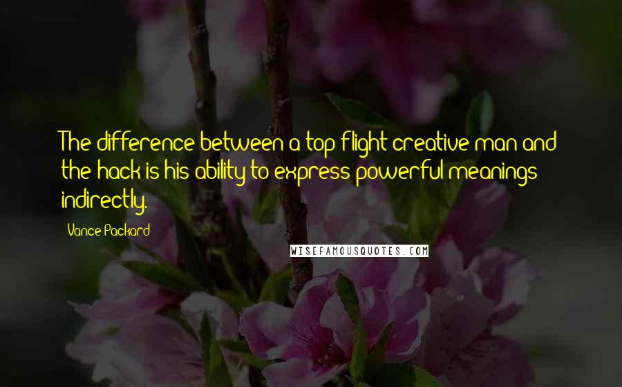 Vance Packard Quotes: The difference between a top-flight creative man and the hack is his ability to express powerful meanings indirectly.